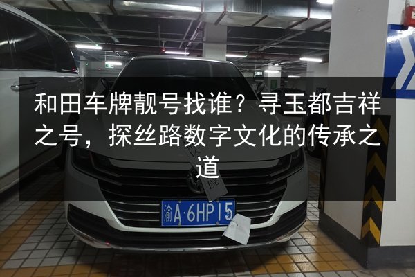 和田车牌靓号找谁？寻玉都吉祥之号，探丝路数字文化的传承之道 第2张
