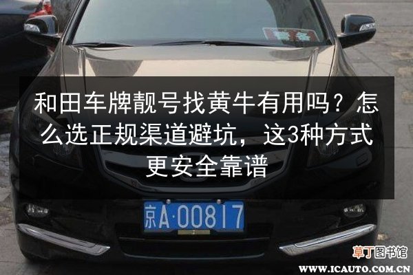 和田车牌靓号找黄牛有用吗？怎么选正规渠道避坑，这3种方式更安全靠谱 第3张