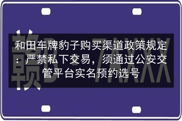 和田车牌豹子购买渠道政策规定:严禁私下交易,须通过公安交管平台实名预约选号 第3张 和田车牌豹子购买渠道政策规定:严禁私下交易,须通过公安交管平台实名预约选号 第3张