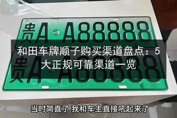 和田车牌顺子购买渠道盘点：5大正规可靠渠道一览