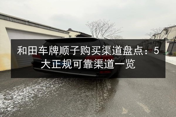 和田车牌顺子购买渠道盘点：5大正规可靠渠道一览 第3张