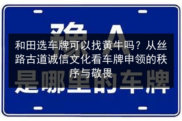 和田选车牌可以找黄牛吗？从丝路古道诚信文化看车牌申领的秩序与敬畏 第2张