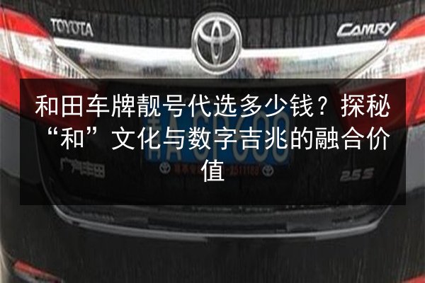 和田车牌靓号代选多少钱?探秘“和”文化与数字吉兆的融合价值 第2张 和田车牌靓号代选多少钱?探秘“和”文化与数字吉兆的融合价值 第2张