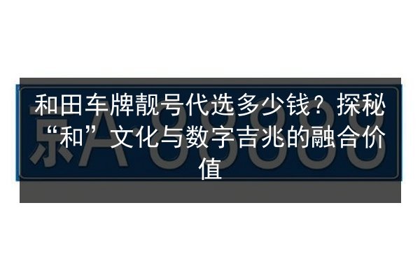 和田车牌靓号代选多少钱?探秘“和”文化与数字吉兆的融合价值 第3张 和田车牌靓号代选多少钱?探秘“和”文化与数字吉兆的融合价值 第3张