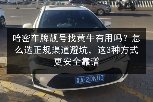 哈密车牌靓号找黄牛有用吗？怎么选正规渠道避坑，这3种方式更安全靠谱 第2张