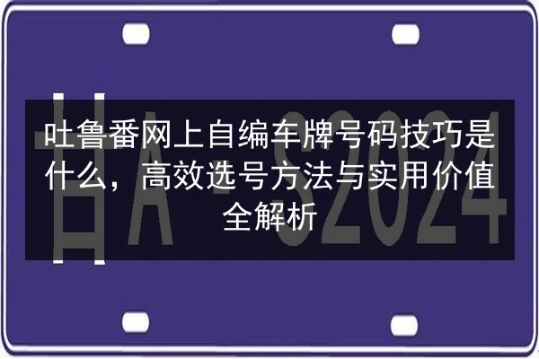 吐鲁番网上自编车牌号码技巧是什么,高效选号方法与实用价值全解析 第1张 吐鲁番网上自编车牌号码技巧是什么,高效选号方法与实用价值全解析 第1张
