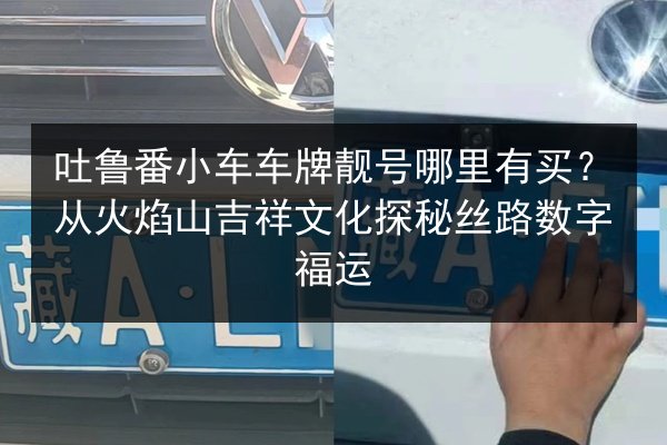 吐鲁番小车车牌靓号哪里有买?从火焰山吉祥文化探秘丝路数字福运 第2张 吐鲁番小车车牌靓号哪里有买?从火焰山吉祥文化探秘丝路数字福运 第2张