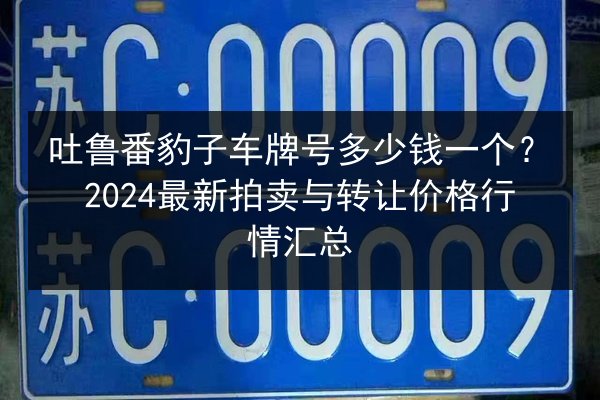 吐鲁番豹子车牌号多少钱一个?2024最新拍卖与转让价格行情汇总 第2张 吐鲁番豹子车牌号多少钱一个?2024最新拍卖与转让价格行情汇总 第2张