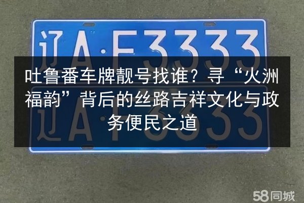吐鲁番车牌靓号找谁?寻“火洲福韵”背后的丝路吉祥文化与政务便民之道 第2张 吐鲁番车牌靓号找谁?寻“火洲福韵”背后的丝路吉祥文化与政务便民之道 第2张