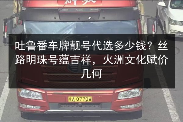 吐鲁番车牌靓号代选多少钱？丝路明珠号蕴吉祥，火洲文化赋价几何 第2张