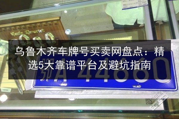 乌鲁木齐车牌号买卖网盘点：精选5大靠谱平台及避坑指南 第1张