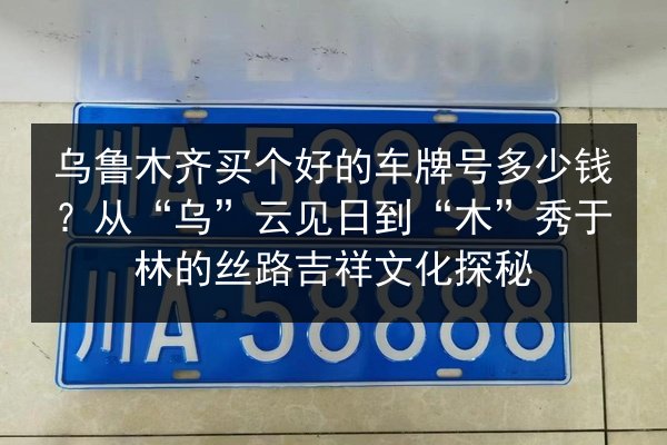乌鲁木齐买个好的车牌号多少钱?从“乌”云见日到“木”秀于林的丝路吉祥文化探秘 第2张 乌鲁木齐买个好的车牌号多少钱?从“乌”云见日到“木”秀于林的丝路吉祥文化探秘 第2张