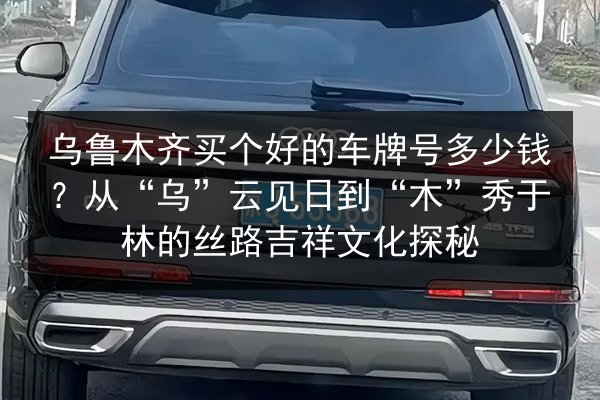 乌鲁木齐买个好的车牌号多少钱?从“乌”云见日到“木”秀于林的丝路吉祥文化探秘 第3张 乌鲁木齐买个好的车牌号多少钱?从“乌”云见日到“木”秀于林的丝路吉祥文化探秘 第3张