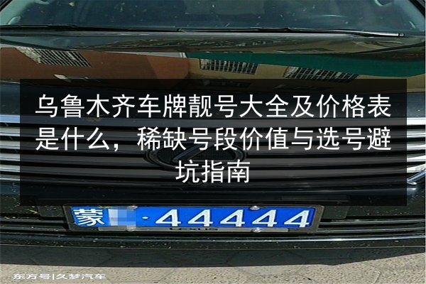 乌鲁木齐车牌靓号大全及价格表是什么,稀缺号段价值与选号避坑指南 第2张 乌鲁木齐车牌靓号大全及价格表是什么,稀缺号段价值与选号避坑指南 第2张