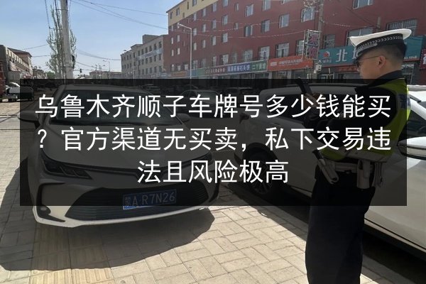 乌鲁木齐顺子车牌号多少钱能买?官方渠道无买卖,私下交易违法且风险极高 第2张 乌鲁木齐顺子车牌号多少钱能买?官方渠道无买卖,私下交易违法且风险极高 第2张