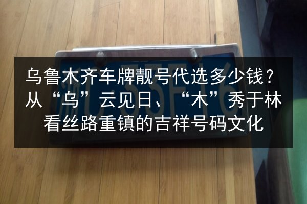 乌鲁木齐车牌靓号代选多少钱?从“乌”云见日、“木”秀于林看丝路重镇的吉祥号码文化 第2张 乌鲁木齐车牌靓号代选多少钱?从“乌”云见日、“木”秀于林看丝路重镇的吉祥号码文化 第2张