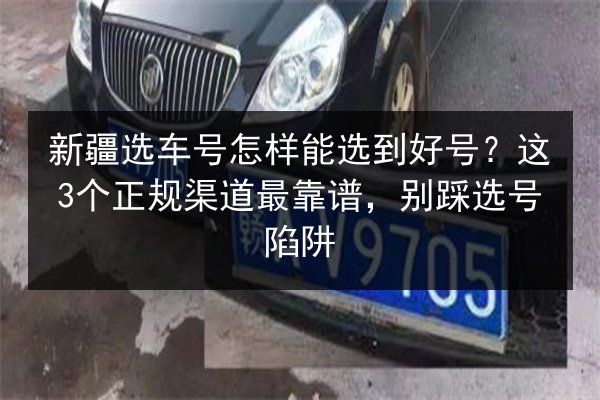 新疆选车号怎样能选到好号？这3个正规渠道最靠谱，别踩选号陷阱 第2张