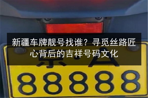 新疆车牌靓号找谁？寻觅丝路匠心背后的吉祥号码文化 第2张