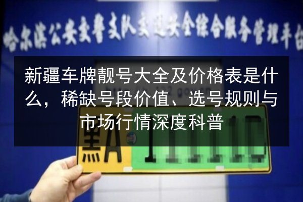 新疆车牌靓号大全及价格表是什么,稀缺号段价值、选号规则与市场行情深度科普 第2张 新疆车牌靓号大全及价格表是什么,稀缺号段价值、选号规则与市场行情深度科普 第2张