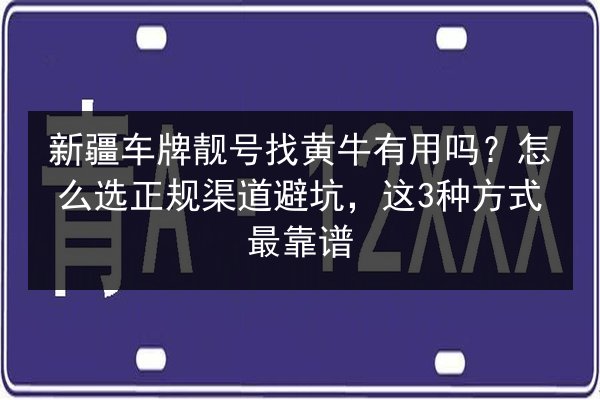 新疆车牌靓号找黄牛有用吗？怎么选正规渠道避坑，这3种方式最靠谱 第2张