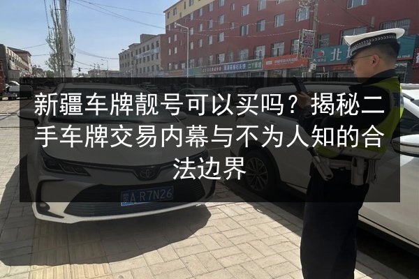 新疆车牌靓号可以买吗?揭秘二手车牌交易内幕与不为人知的合法边界 第2张 新疆车牌靓号可以买吗?揭秘二手车牌交易内幕与不为人知的合法边界 第2张