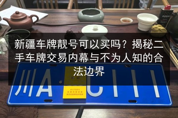 新疆车牌靓号可以买吗?揭秘二手车牌交易内幕与不为人知的合法边界 第3张 新疆车牌靓号可以买吗?揭秘二手车牌交易内幕与不为人知的合法边界 第3张