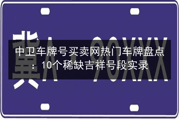 中卫车牌号买卖网热门车牌盘点:10个稀缺吉祥号段实录 第1张 中卫车牌号买卖网热门车牌盘点:10个稀缺吉祥号段实录 第1张