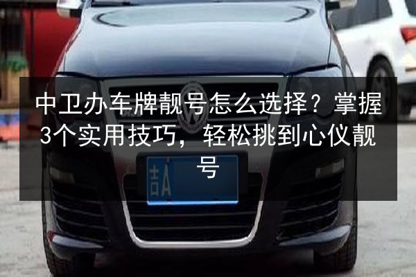 中卫办车牌靓号怎么选择?掌握3个实用技巧,轻松挑到心仪靓号 第2张 中卫办车牌靓号怎么选择?掌握3个实用技巧,轻松挑到心仪靓号 第2张