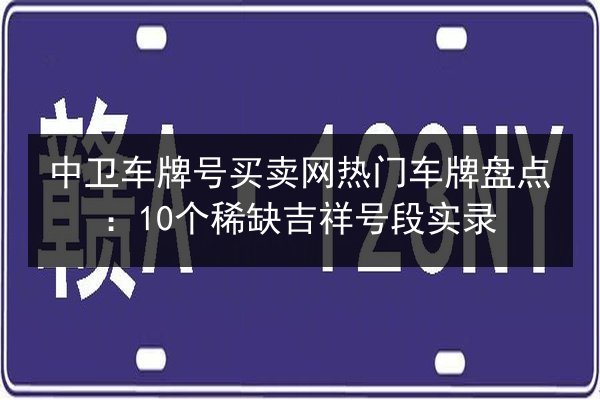中卫车牌号买卖网热门车牌盘点:10个稀缺吉祥号段实录 第2张 中卫车牌号买卖网热门车牌盘点:10个稀缺吉祥号段实录 第2张