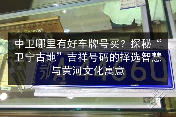 中卫哪里有好车牌号买?探秘“卫宁古地”吉祥号码的择选智慧与黄河文化寓意 第1张 中卫哪里有好车牌号买?探秘“卫宁古地”吉祥号码的择选智慧与黄河文化寓意 第1张