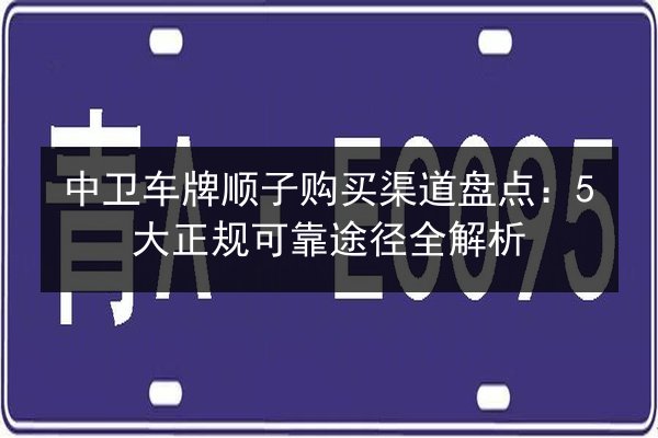 中卫车牌顺子购买渠道盘点:5大正规可靠途径全解析 第3张 中卫车牌顺子购买渠道盘点:5大正规可靠途径全解析 第3张