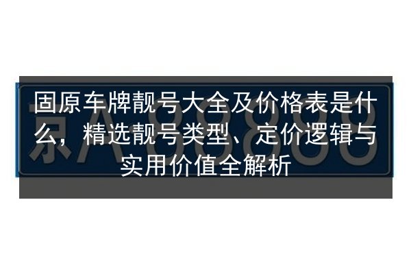 固原车牌靓号大全及价格表是什么，精选靓号类型、定价逻辑与实用价值全解析 第2张