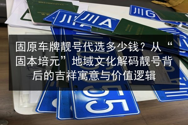 固原车牌靓号代选多少钱?从“固本培元”地域文化解码靓号背后的吉祥寓意与价值逻辑 第2张 固原车牌靓号代选多少钱?从“固本培元”地域文化解码靓号背后的吉祥寓意与价值逻辑 第2张