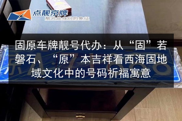 固原车牌靓号代办:从“固”若磐石、“原”本吉祥看西海固地域文化中的号码祈福寓意 第2张 固原车牌靓号代办:从“固”若磐石、“原”本吉祥看西海固地域文化中的号码祈福寓意 第2张