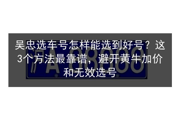 吴忠选车号怎样能选到好号?这3个方法最靠谱,避开黄牛加价和无效选号 第2张 吴忠选车号怎样能选到好号?这3个方法最靠谱,避开黄牛加价和无效选号 第2张