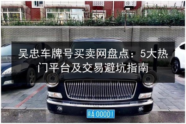 吴忠车牌号买卖网盘点：5大热门平台及交易避坑指南