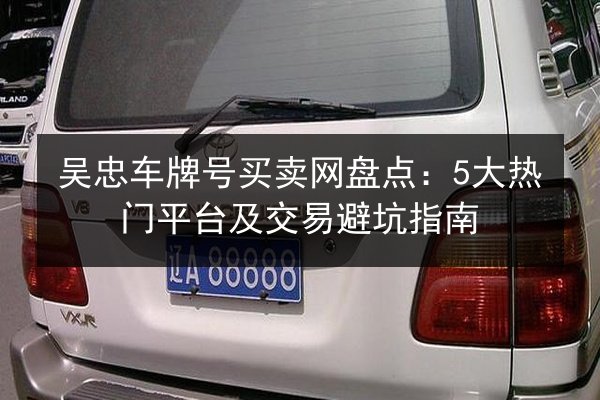 吴忠车牌号买卖网盘点:5大热门平台及交易避坑指南 第2张 吴忠车牌号买卖网盘点:5大热门平台及交易避坑指南 第2张
