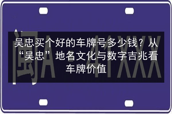 吴忠买个好的车牌号多少钱？从“吴忠”地名文化与数字吉兆看车牌价值 第3张