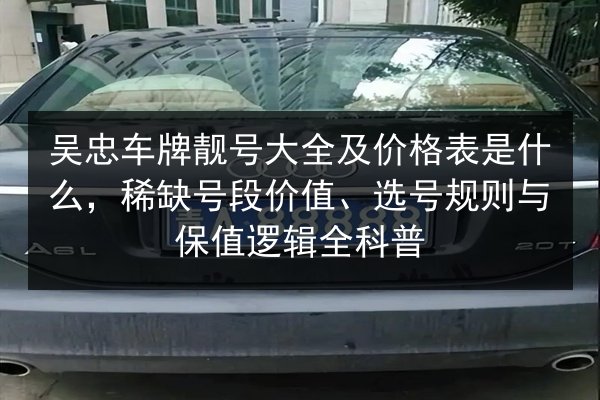 吴忠车牌靓号大全及价格表是什么，稀缺号段价值、选号规则与保值逻辑全科普 第3张