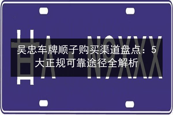吴忠车牌顺子购买渠道盘点：5大正规可靠途径全解析