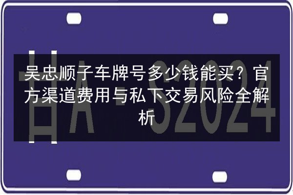 吴忠顺子车牌号多少钱能买?官方渠道费用与私下交易风险全解析 第3张 吴忠顺子车牌号多少钱能买?官方渠道费用与私下交易风险全解析 第3张
