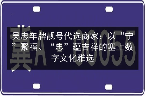 吴忠车牌靓号代选商家:以“宁”聚福、“忠”蕴吉祥的塞上数字文化雅选 第2张 吴忠车牌靓号代选商家:以“宁”聚福、“忠”蕴吉祥的塞上数字文化雅选 第2张