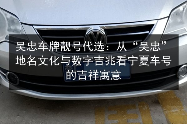 吴忠车牌靓号代选:从“吴忠”地名文化与数字吉兆看宁夏车号的吉祥寓意 第1张 吴忠车牌靓号代选:从“吴忠”地名文化与数字吉兆看宁夏车号的吉祥寓意 第1张