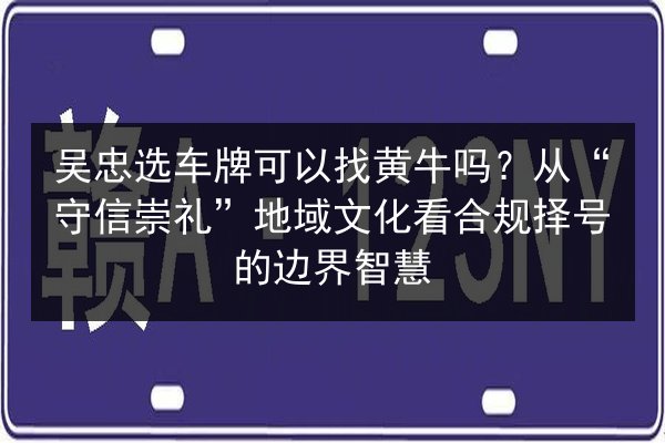 吴忠选车牌可以找黄牛吗？从“守信崇礼”地域文化看合规择号的边界智慧 第1张