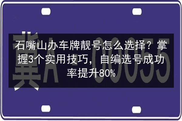 石嘴山办车牌靓号怎么选择？掌握3个实用技巧，自编选号成功率提升80%