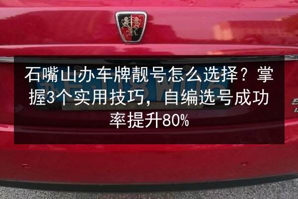 石嘴山办车牌靓号怎么选择?掌握3个实用技巧,自编选号成功率提升80% 第2张 石嘴山办车牌靓号怎么选择?掌握3个实用技巧,自编选号成功率提升80% 第2张