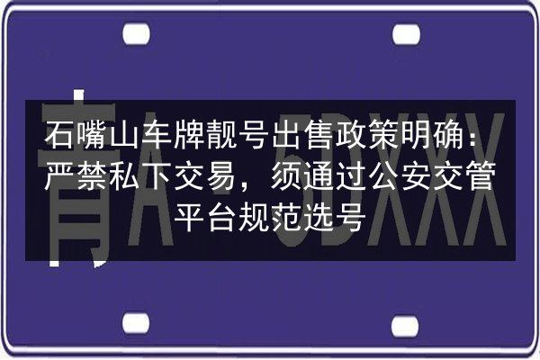 石嘴山车牌靓号出售政策明确：严禁私下交易，须通过公安交管平台规范选号 第2张