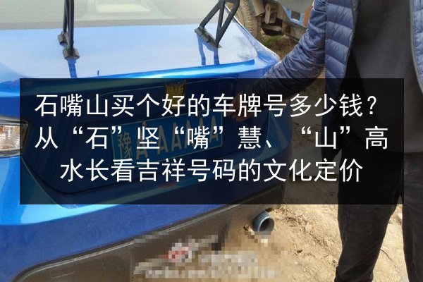 石嘴山买个好的车牌号多少钱?从“石”坚“嘴”慧、“山”高水长看吉祥号码的文化定价 第1张 石嘴山买个好的车牌号多少钱?从“石”坚“嘴”慧、“山”高水长看吉祥号码的文化定价 第1张
