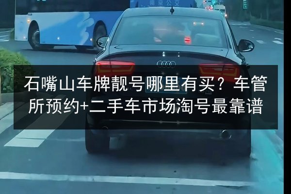 石嘴山车牌靓号哪里有买?车管所预约+二手车市场淘号最靠谱 第2张 石嘴山车牌靓号哪里有买?车管所预约+二手车市场淘号最靠谱 第2张