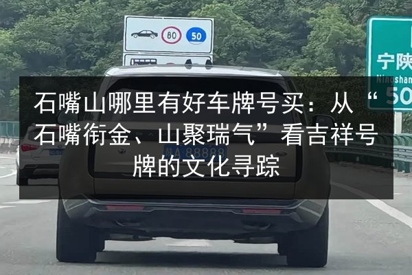 石嘴山哪里有好车牌号买:从“石嘴衔金、山聚瑞气”看吉祥号牌的文化寻踪 第2张 石嘴山哪里有好车牌号买:从“石嘴衔金、山聚瑞气”看吉祥号牌的文化寻踪 第2张